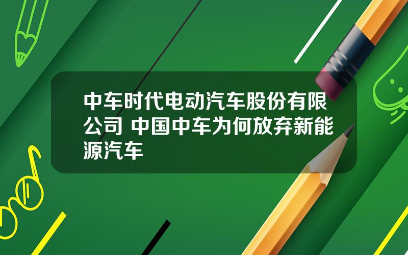 中车时代电动汽车股份有限公司 中国中车为何放弃新能源汽车